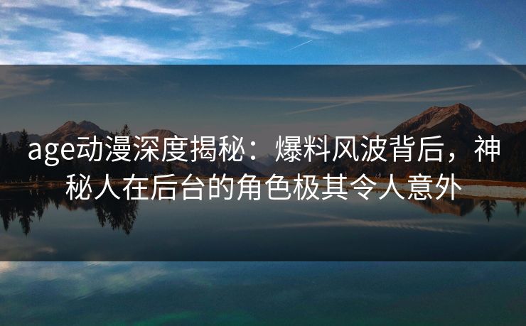 age动漫深度揭秘:爆料风波背后,神秘人在后台的角色极其令人意外 age动漫深度揭秘:爆料风波背后,神秘人在后台的角色极其令人意外