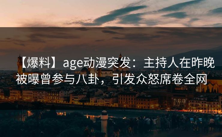 【爆料】age动漫突发：主持人在昨晚被曝曾参与八卦，引发众怒席卷全网