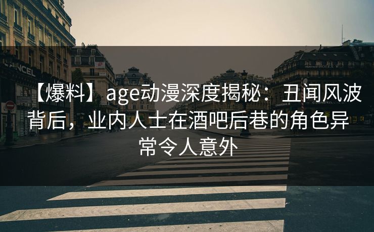 【爆料】age动漫深度揭秘：丑闻风波背后，业内人士在酒吧后巷的角色异常令人意外