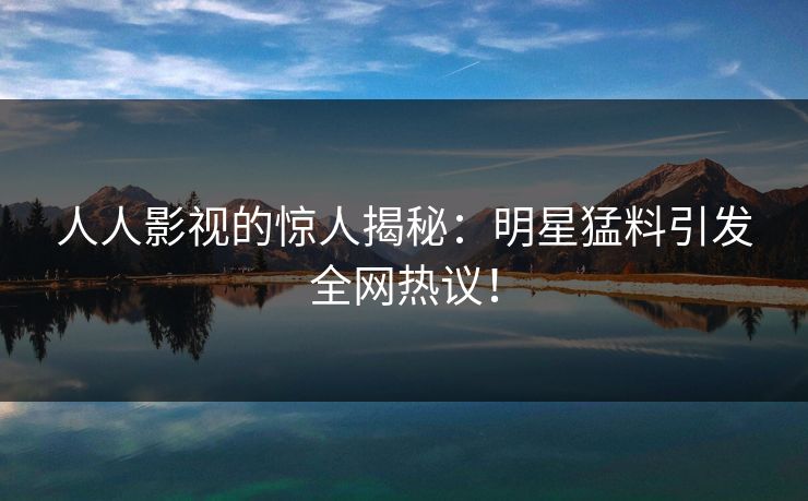 人人影视的惊人揭秘：明星猛料引发全网热议！