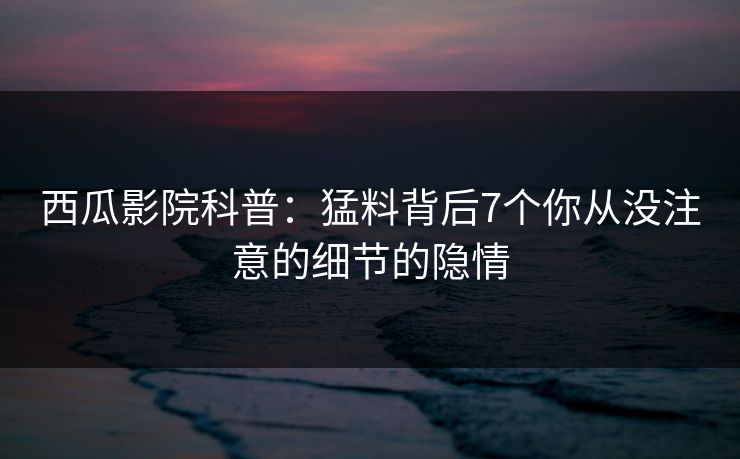 西瓜影院科普：猛料背后7个你从没注意的细节的隐情