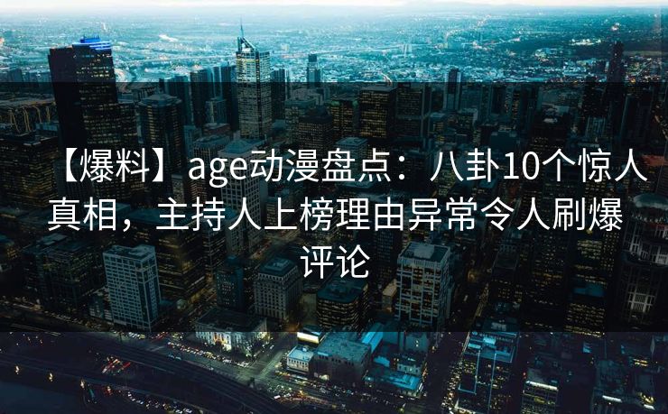 【爆料】age动漫盘点:八卦10个惊人真相,主持人上榜理由异常令人刷爆评论