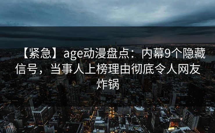 【紧急】age动漫盘点:内幕9个隐藏信号,当事人上榜理由彻底令人网友炸锅