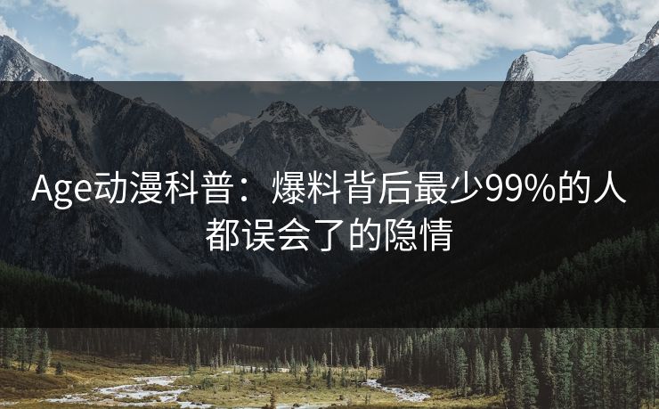 Age动漫科普:爆料背后最少99%的人都误会了的隐情