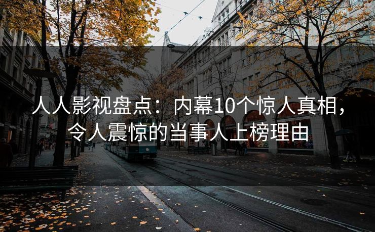 人人影视盘点:内幕10个惊人真相,令人震惊的当事人上榜理由