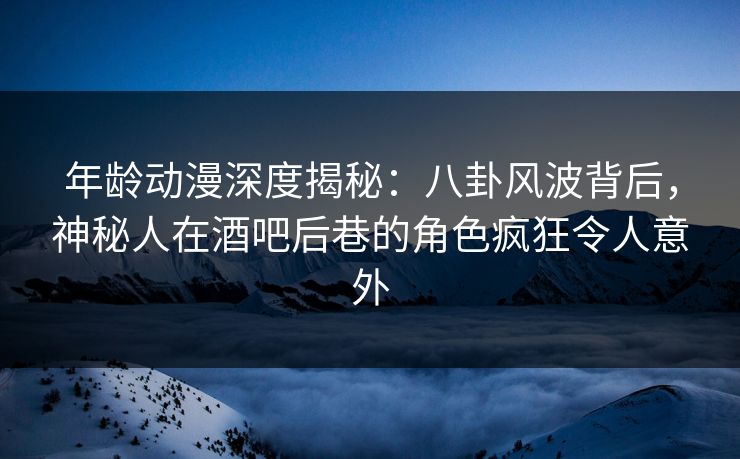 年龄动漫深度揭秘:八卦风波背后,神秘人在酒吧后巷的角色疯狂令人意外 年龄动漫深度揭秘:八卦风波背后,神秘人在酒吧后巷的角色疯狂令人意外