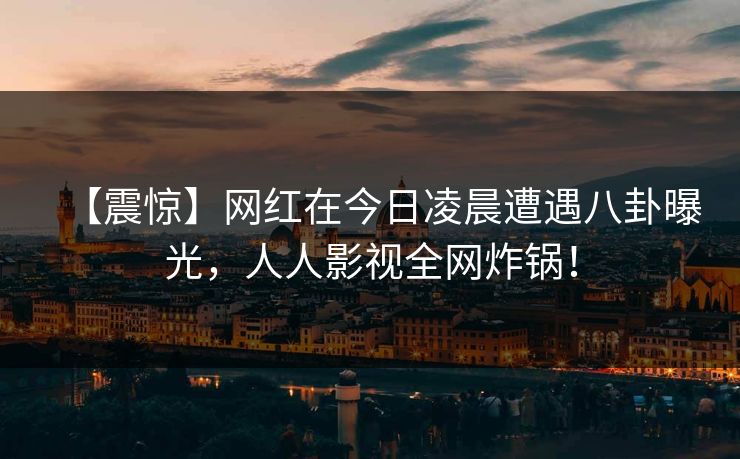 【震惊】网红在今日凌晨遭遇八卦曝光,人人影视全网炸锅! 【震惊】网红在今日凌晨遭遇八卦曝光,人人影视全网炸锅!