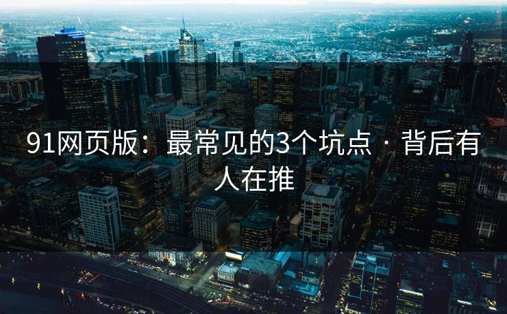 91网页版：最常见的3个坑点 · 背后有人在推