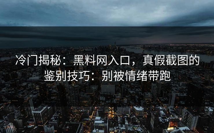 冷门揭秘：黑料网入口，真假截图的鉴别技巧：别被情绪带跑