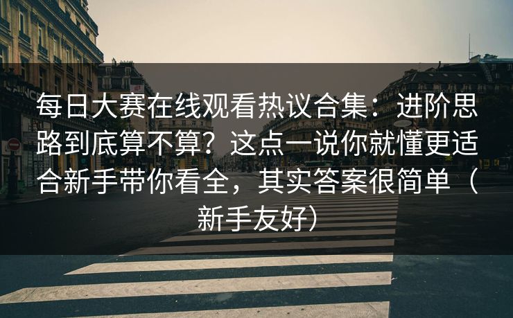 每日大赛在线观看热议合集:进阶思路到底算不算?这点一说你就懂更适合新手带你看全,其实答案很简单(新手友好) 每日大赛在线观看热议合集:进阶思路到底算不算?这点一说你就懂更适合新手带你看全,其实答案很简单(新手友好)