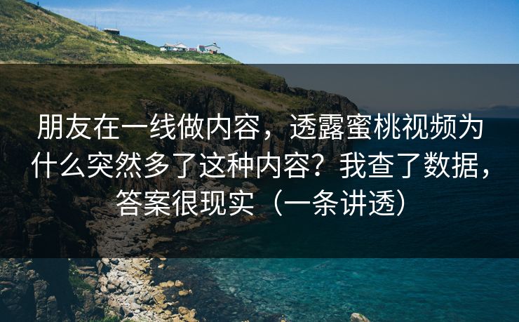 朋友在一线做内容,透露蜜桃视频为什么突然多了这种内容?我查了数据,答案很现实(一条讲透) 朋友在一线做内容,透露蜜桃视频为什么突然多了这种内容?我查了数据,答案很现实(一条讲透)