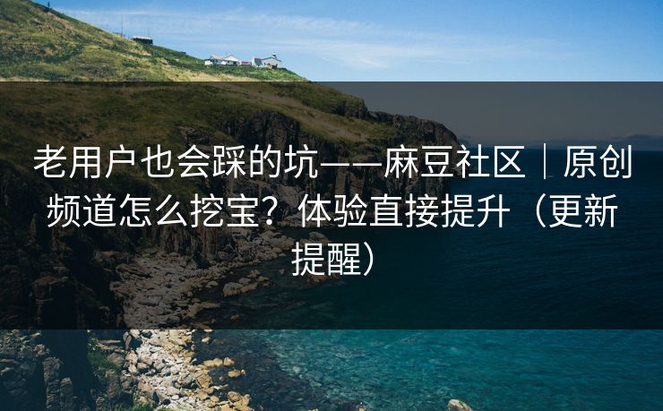 老用户也会踩的坑——麻豆社区|原创频道怎么挖宝?体验直接提升(更新提醒) 老用户也会踩的坑——麻豆社区|原创频道怎么挖宝?体验直接提升(更新提醒)