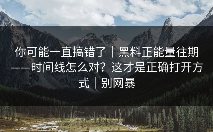 你可能一直搞错了|黑料正能量往期——时间线怎么对?这才是正确打开方式|别网暴