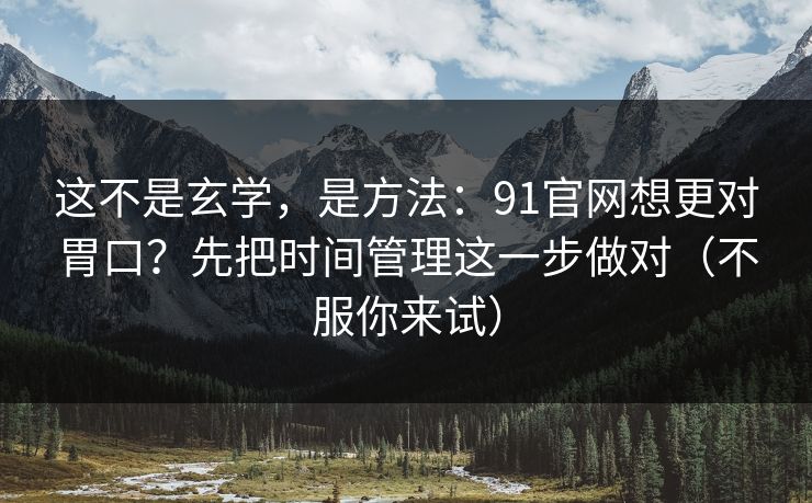 这不是玄学，是方法：91官网想更对胃口？先把时间管理这一步做对（不服你来试）