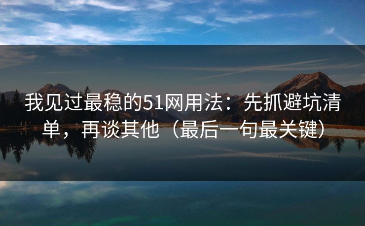 我见过最稳的51网用法:先抓避坑清单,再谈其他(最后一句最关键)