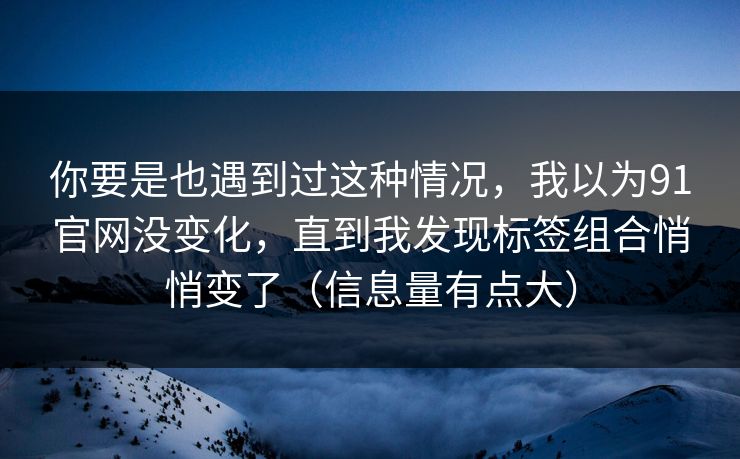 你要是也遇到过这种情况,我以为91官网没变化,直到我发现标签组合悄悄变了(信息量有点大) 你要是也遇到过这种情况,我以为91官网没变化,直到我发现标签组合悄悄变了(信息量有点大)