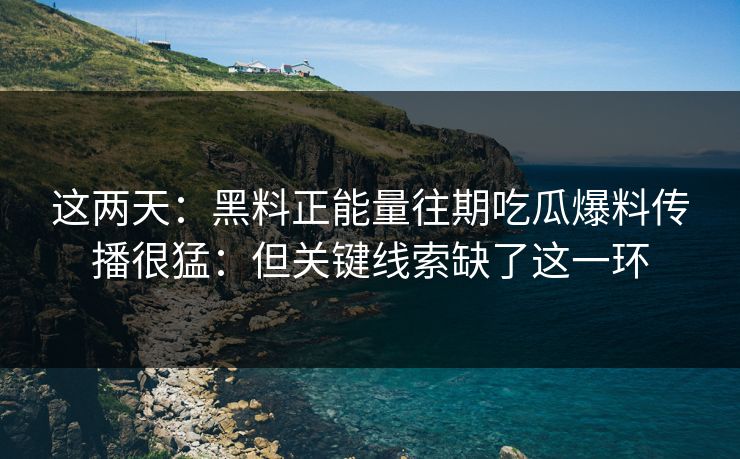 详细阅读:这两天:黑料正能量往期吃瓜爆料传播很猛:但关键线索缺了这一环 这两天:黑料正能量往期吃瓜爆料传播很猛:但关键线索缺了这一环