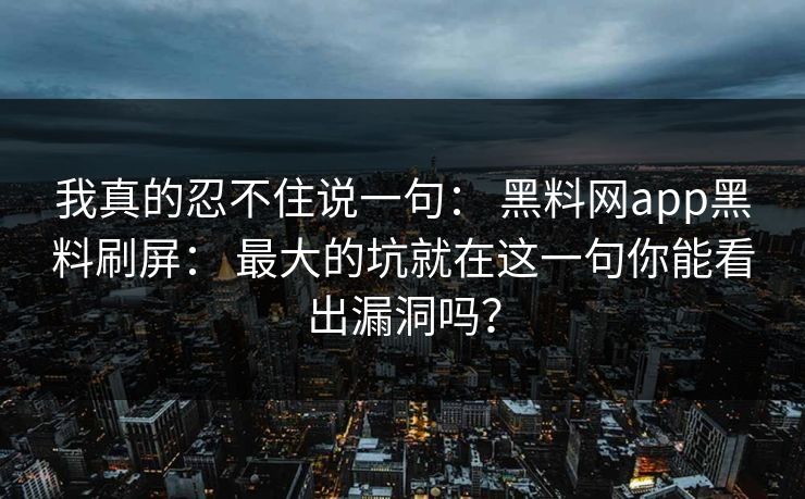详细阅读:我真的忍不住说一句: 黑料网app黑料刷屏: 最大的坑就在这一句你能看出漏洞吗? 我真的忍不住说一句: 黑料网app黑料刷屏: 最大的坑就在这一句你能看出漏洞吗?
