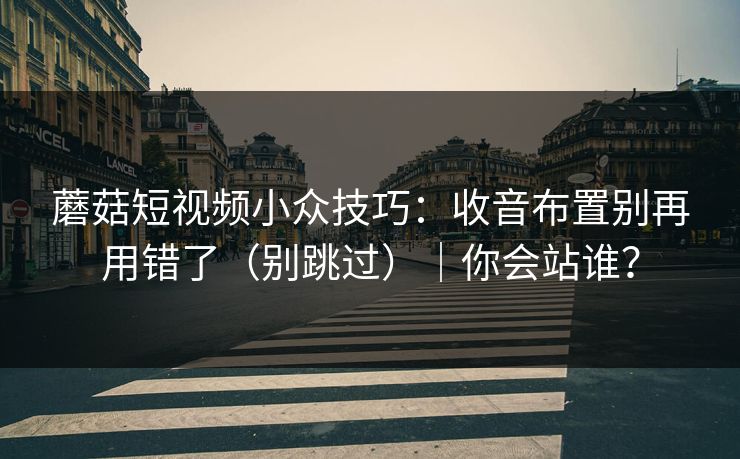 蘑菇短视频小众技巧：收音布置别再用错了（别跳过）｜你会站谁？