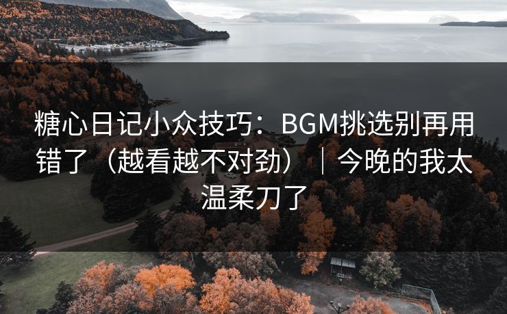 详细阅读:糖心日记小众技巧:BGM挑选别再用错了(越看越不对劲)|今晚的我太温柔刀了 糖心日记小众技巧:BGM挑选别再用错了(越看越不对劲)|今晚的我太温柔刀了