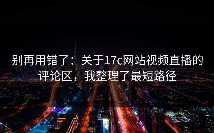 详细阅读:别再用错了:关于17c网站视频直播的评论区,我整理了最短路径 别再用错了:关于17c网站视频直播的评论区,我整理了最短路径