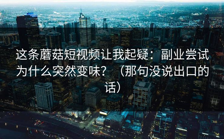 这条蘑菇短视频让我起疑:副业尝试为什么突然变味?(那句没说出口的话) 这条蘑菇短视频让我起疑:副业尝试为什么突然变味?(那句没说出口的话)