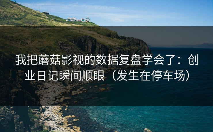 详细阅读:我把蘑菇影视的数据复盘学会了:创业日记瞬间顺眼(发生在停车场) 我把蘑菇影视的数据复盘学会了:创业日记瞬间顺眼(发生在停车场)