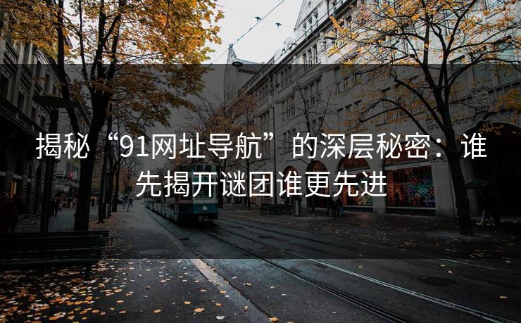 揭秘“91网址导航”的深层秘密：谁先揭开谜团谁更先进